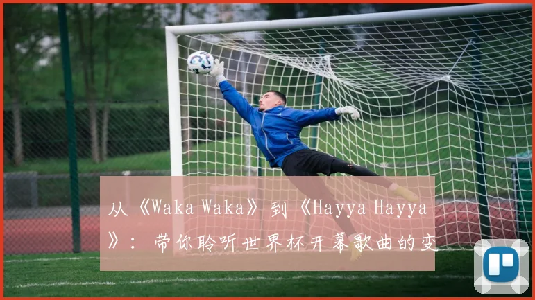 从《Waka Waka》到《Hayya Hayya》：带你聆听世界杯开幕歌曲的变迁
