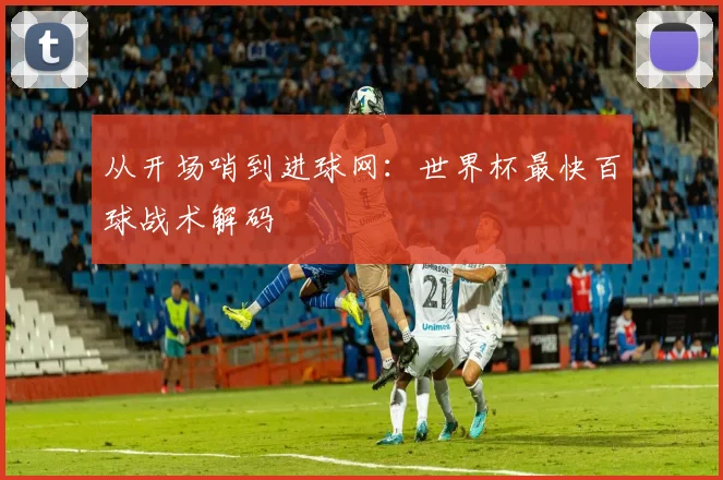 从开场哨到进球网：世界杯最快百球战术解码
